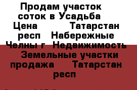 Продам участок 10 соток в Усадьба 3 › Цена ­ 600 - Татарстан респ., Набережные Челны г. Недвижимость » Земельные участки продажа   . Татарстан респ.